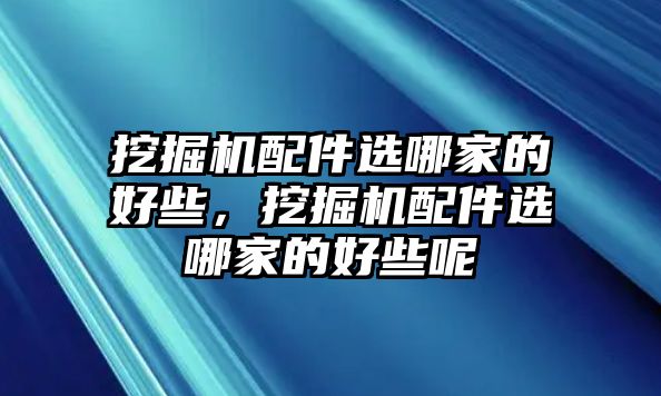 挖掘機(jī)配件選哪家的好些，挖掘機(jī)配件選哪家的好些呢