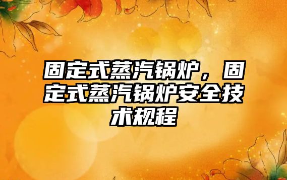 固定式蒸汽鍋爐，固定式蒸汽鍋爐安全技術(shù)規(guī)程