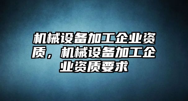 機械設(shè)備加工企業(yè)資質(zhì)，機械設(shè)備加工企業(yè)資質(zhì)要求