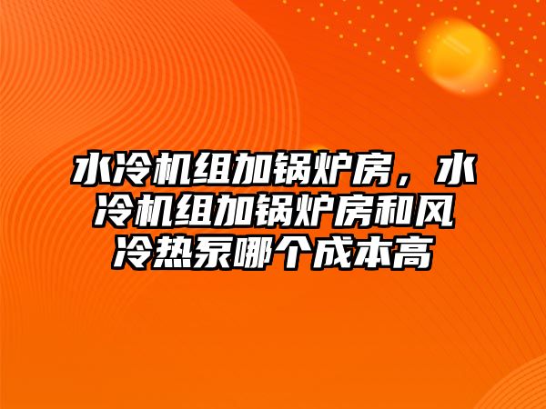 水冷機組加鍋爐房，水冷機組加鍋爐房和風冷熱泵哪個成本高