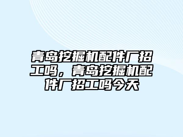 青島挖掘機(jī)配件廠招工嗎，青島挖掘機(jī)配件廠招工嗎今天