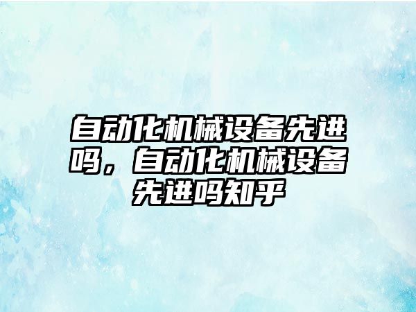 自動化機械設(shè)備先進嗎，自動化機械設(shè)備先進嗎知乎