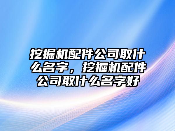 挖掘機(jī)配件公司取什么名字，挖掘機(jī)配件公司取什么名字好