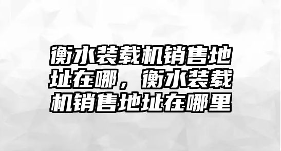 衡水裝載機(jī)銷售地址在哪，衡水裝載機(jī)銷售地址在哪里