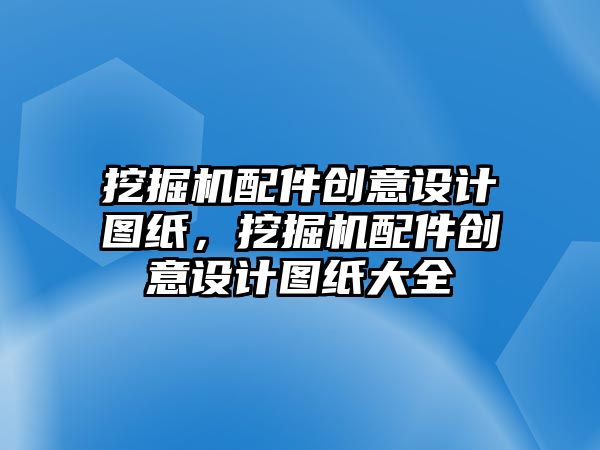 挖掘機配件創(chuàng)意設計圖紙，挖掘機配件創(chuàng)意設計圖紙大全