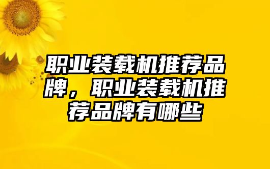 職業(yè)裝載機推薦品牌，職業(yè)裝載機推薦品牌有哪些