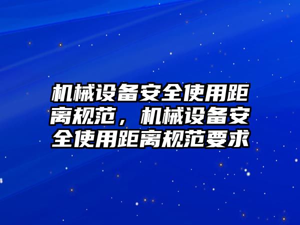 機械設備安全使用距離規(guī)范，機械設備安全使用距離規(guī)范要求