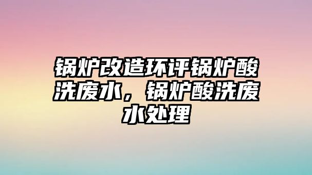 鍋爐改造環(huán)評(píng)鍋爐酸洗廢水，鍋爐酸洗廢水處理