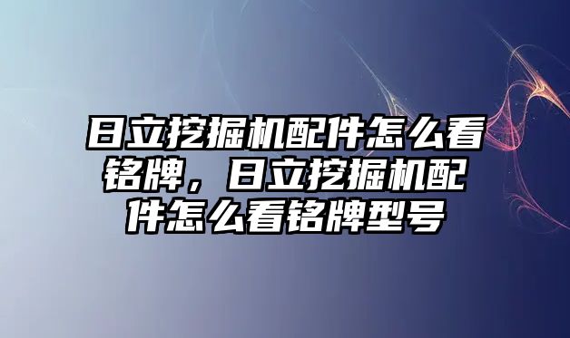 日立挖掘機配件怎么看銘牌，日立挖掘機配件怎么看銘牌型號