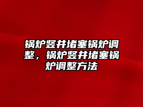 鍋爐豎井堵塞鍋爐調(diào)整，鍋爐豎井堵塞鍋爐調(diào)整方法