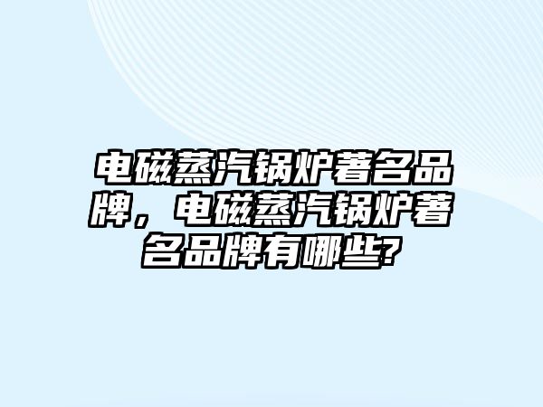 電磁蒸汽鍋爐著名品牌，電磁蒸汽鍋爐著名品牌有哪些?