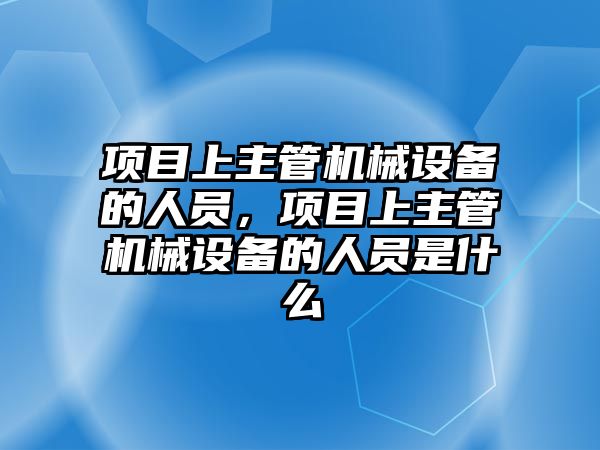 項目上主管機(jī)械設(shè)備的人員，項目上主管機(jī)械設(shè)備的人員是什么