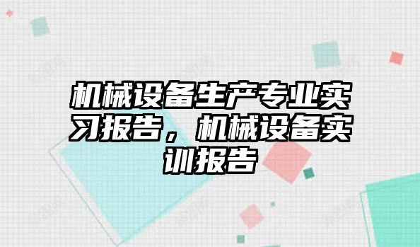 機械設(shè)備生產(chǎn)專業(yè)實習(xí)報告，機械設(shè)備實訓(xùn)報告