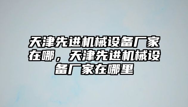 天津先進機械設(shè)備廠家在哪，天津先進機械設(shè)備廠家在哪里