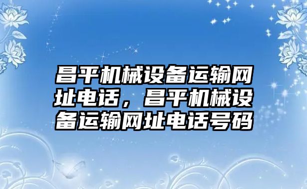 昌平機械設(shè)備運輸網(wǎng)址電話，昌平機械設(shè)備運輸網(wǎng)址電話號碼