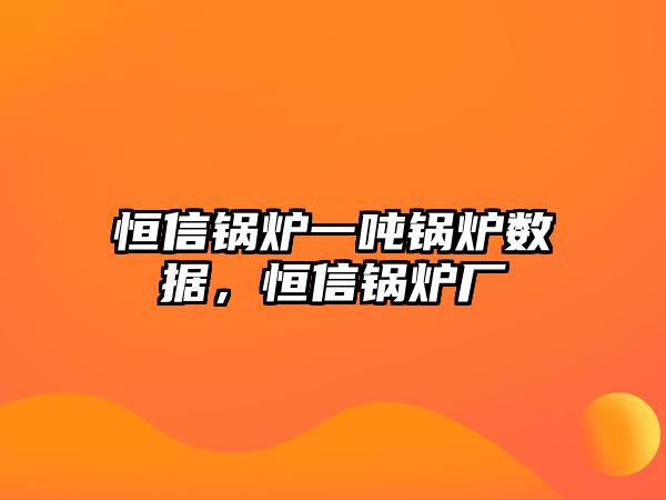 恒信鍋爐一噸鍋爐數(shù)據(jù)，恒信鍋爐廠