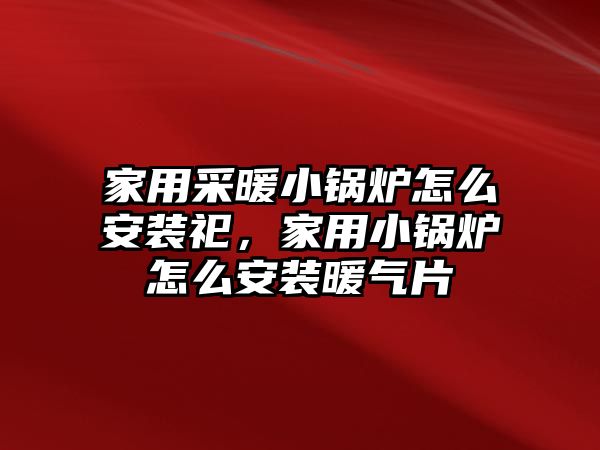 家用采暖小鍋爐怎么安裝祀，家用小鍋爐怎么安裝暖氣片