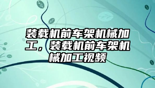 裝載機前車架機械加工，裝載機前車架機械加工視頻