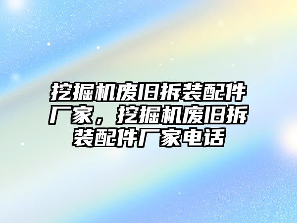 挖掘機(jī)廢舊拆裝配件廠家，挖掘機(jī)廢舊拆裝配件廠家電話