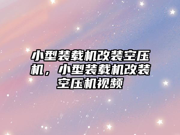 小型裝載機改裝空壓機，小型裝載機改裝空壓機視頻