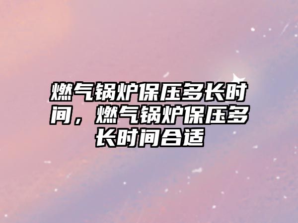 燃氣鍋爐保壓多長時間，燃氣鍋爐保壓多長時間合適