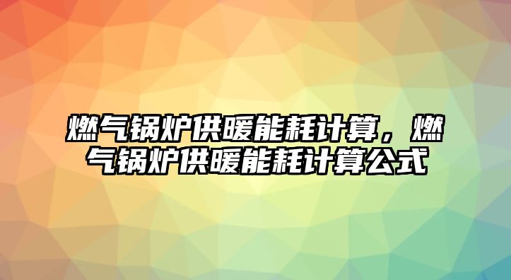 燃?xì)忮仩t供暖能耗計(jì)算，燃?xì)忮仩t供暖能耗計(jì)算公式