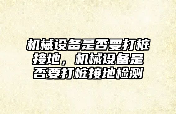 機械設(shè)備是否要打樁接地，機械設(shè)備是否要打樁接地檢測