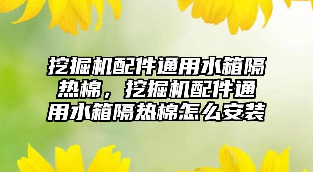 挖掘機配件通用水箱隔熱棉，挖掘機配件通用水箱隔熱棉怎么安裝