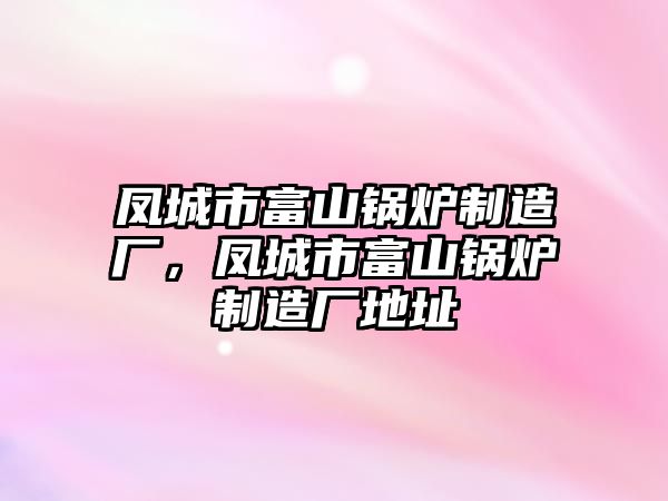 鳳城市富山鍋爐制造廠，鳳城市富山鍋爐制造廠地址