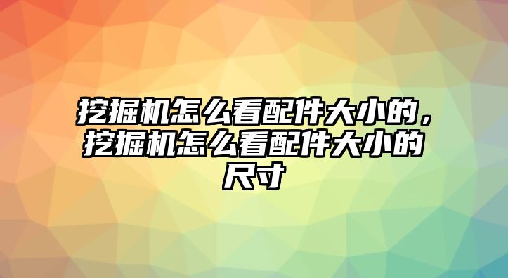 挖掘機(jī)怎么看配件大小的，挖掘機(jī)怎么看配件大小的尺寸