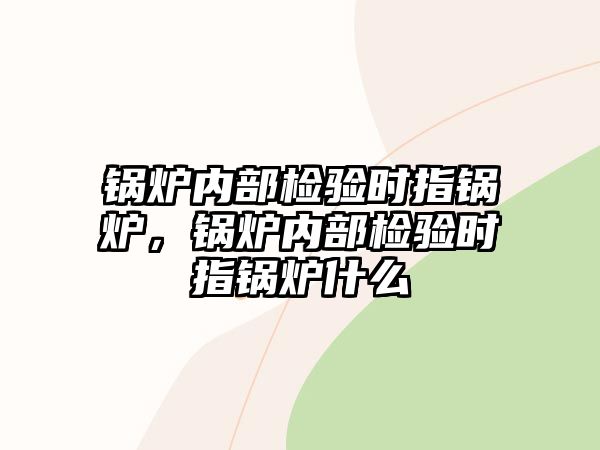 鍋爐內(nèi)部檢驗(yàn)時(shí)指鍋爐，鍋爐內(nèi)部檢驗(yàn)時(shí)指鍋爐什么