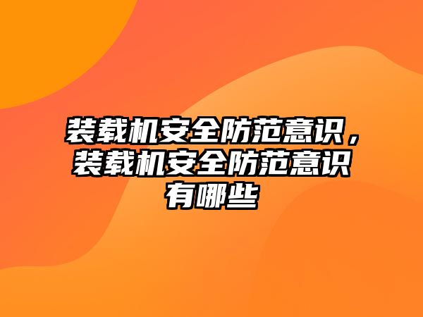 裝載機安全防范意識，裝載機安全防范意識有哪些