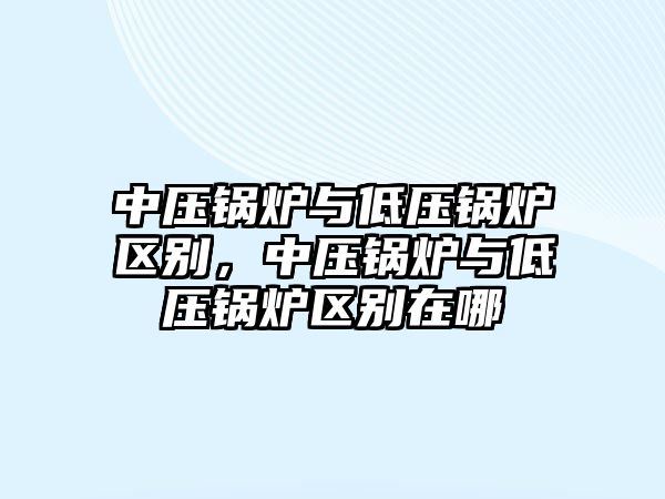 中壓鍋爐與低壓鍋爐區(qū)別，中壓鍋爐與低壓鍋爐區(qū)別在哪