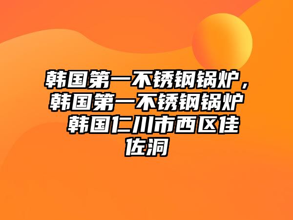 韓國第一不銹鋼鍋爐，韓國第一不銹鋼鍋爐 韓國仁川市西區(qū)佳佐洞