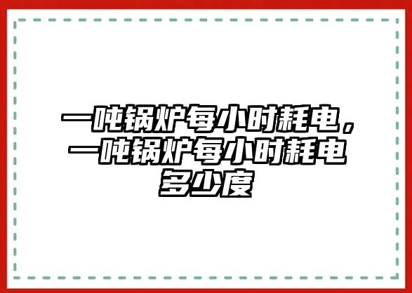 一噸鍋爐每小時(shí)耗電，一噸鍋爐每小時(shí)耗電多少度