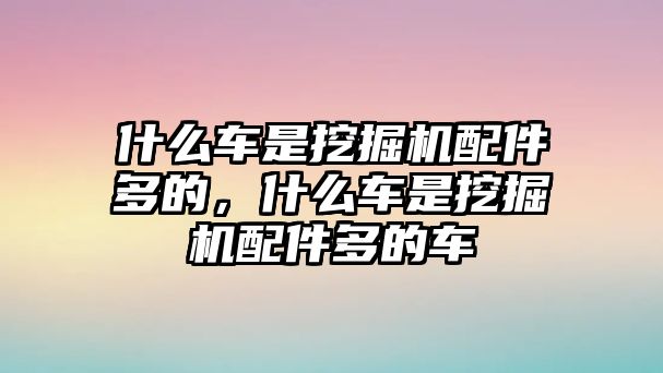 什么車是挖掘機配件多的，什么車是挖掘機配件多的車