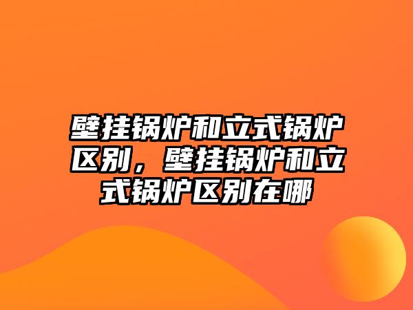 壁掛鍋爐和立式鍋爐區(qū)別，壁掛鍋爐和立式鍋爐區(qū)別在哪