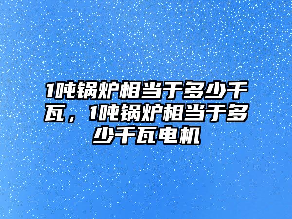 1噸鍋爐相當于多少千瓦，1噸鍋爐相當于多少千瓦電機