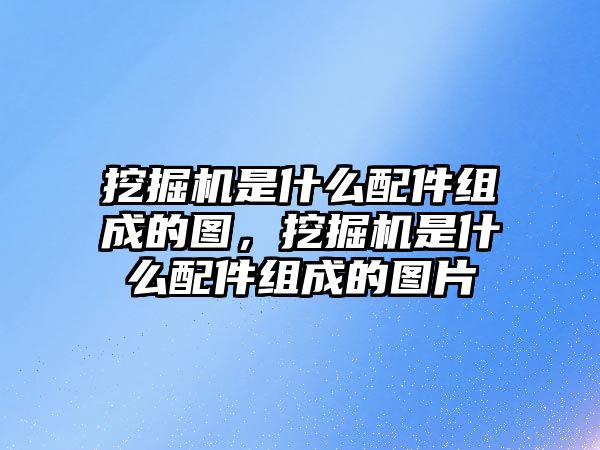 挖掘機是什么配件組成的圖，挖掘機是什么配件組成的圖片