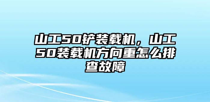 山工50鏟裝載機，山工50裝載機方向重怎么排查故障