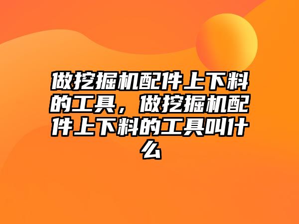 做挖掘機配件上下料的工具，做挖掘機配件上下料的工具叫什么