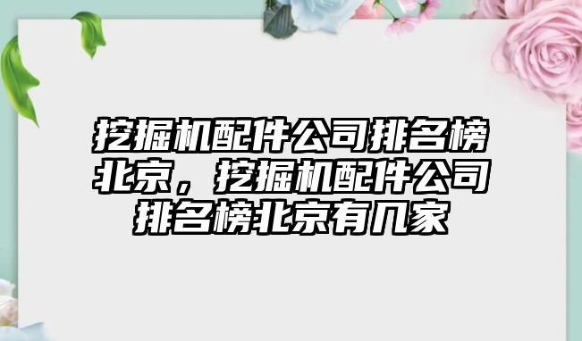 挖掘機配件公司排名榜北京，挖掘機配件公司排名榜北京有幾家