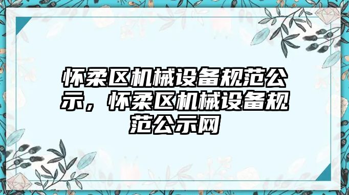 懷柔區(qū)機械設(shè)備規(guī)范公示，懷柔區(qū)機械設(shè)備規(guī)范公示網(wǎng)