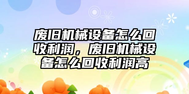 廢舊機(jī)械設(shè)備怎么回收利潤，廢舊機(jī)械設(shè)備怎么回收利潤高