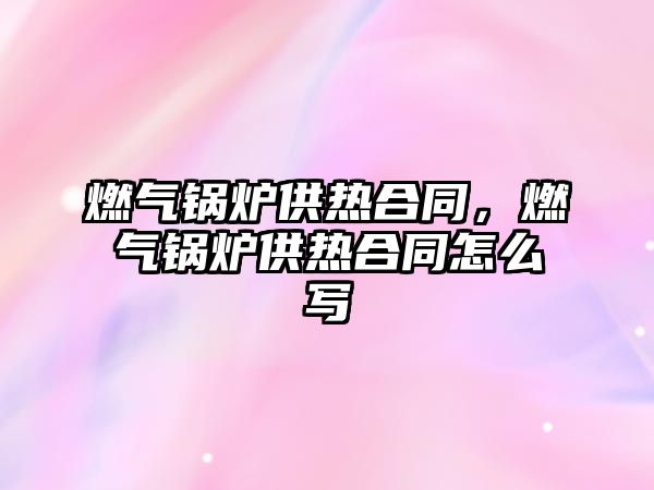 燃?xì)忮仩t供熱合同，燃?xì)忮仩t供熱合同怎么寫