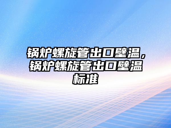 鍋爐螺旋管出口壁溫，鍋爐螺旋管出口壁溫標(biāo)準(zhǔn)