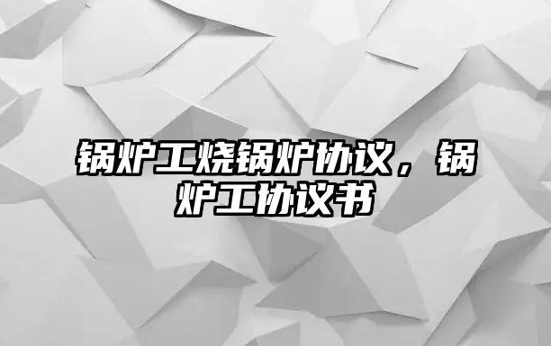 鍋爐工燒鍋爐協議，鍋爐工協議書