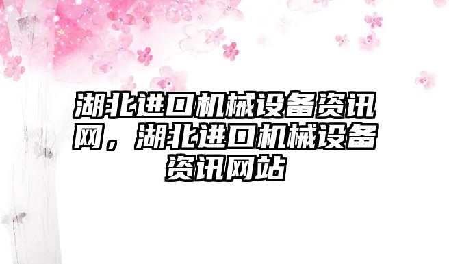 湖北進(jìn)口機(jī)械設(shè)備資訊網(wǎng)，湖北進(jìn)口機(jī)械設(shè)備資訊網(wǎng)站