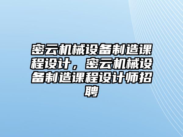 密云機(jī)械設(shè)備制造課程設(shè)計(jì)，密云機(jī)械設(shè)備制造課程設(shè)計(jì)師招聘