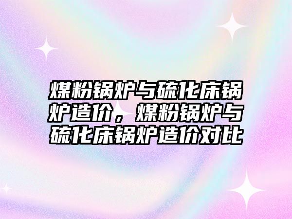 煤粉鍋爐與硫化床鍋爐造價，煤粉鍋爐與硫化床鍋爐造價對比